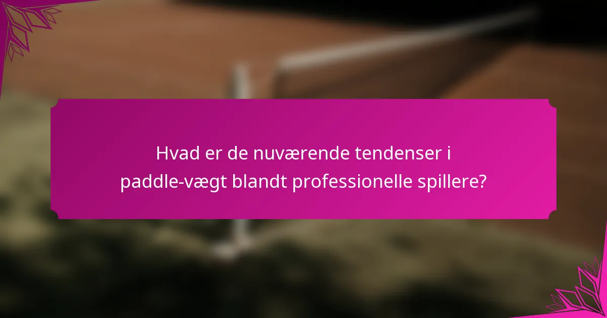 Hvad er de nuværende tendenser i paddle-vægt blandt professionelle spillere?