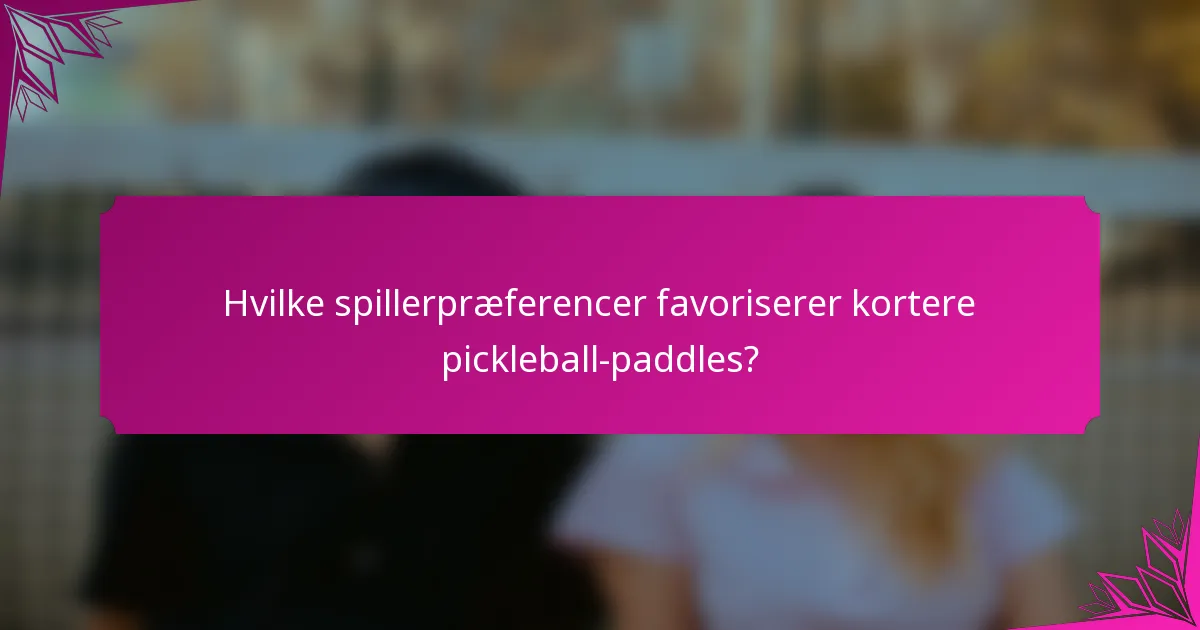 Hvilke spillerpræferencer favoriserer kortere pickleball-paddles?