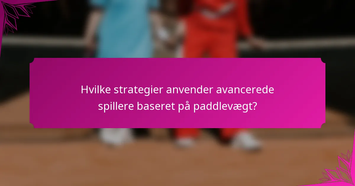 Hvilke strategier anvender avancerede spillere baseret på paddlevægt?