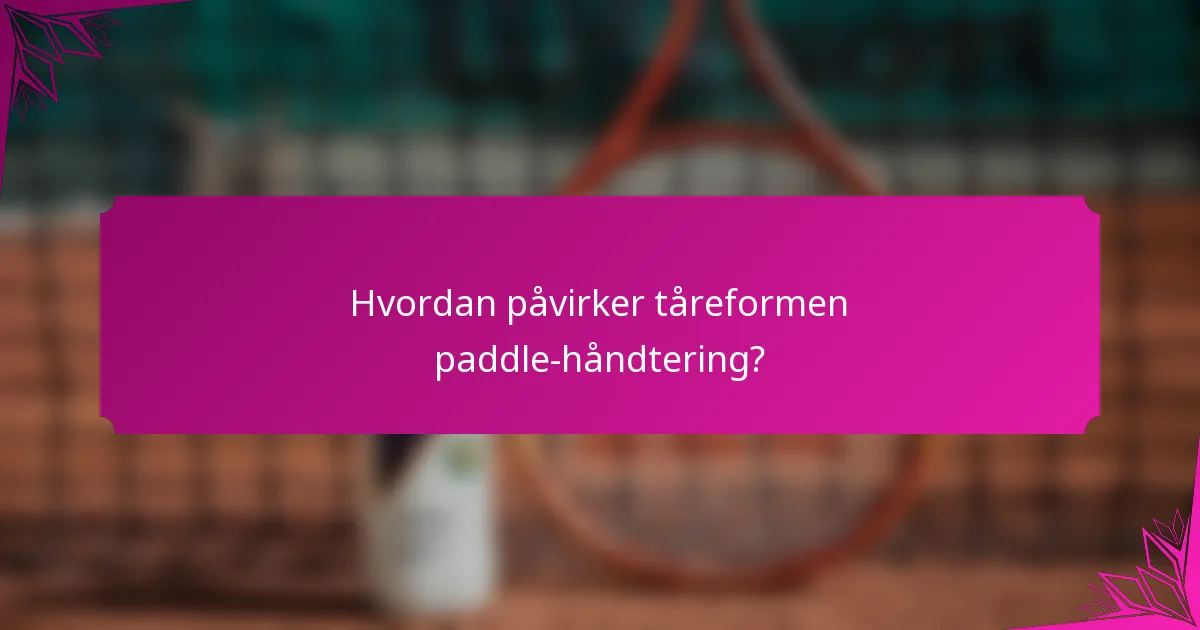Hvordan påvirker tåreformen paddle-håndtering?