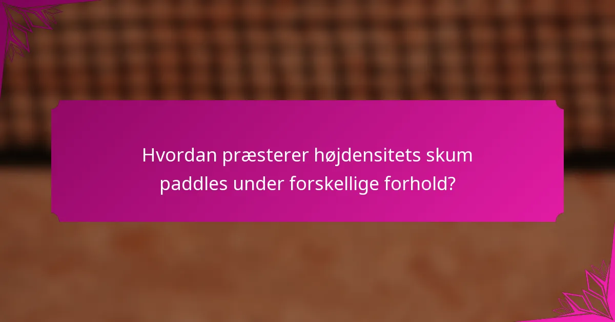 Hvordan præsterer højdensitets skum paddles under forskellige forhold?
