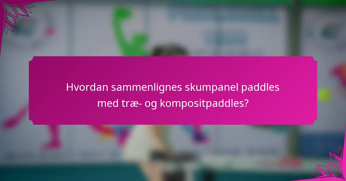 Hvordan sammenlignes skumpanel paddles med træ- og kompositpaddles?