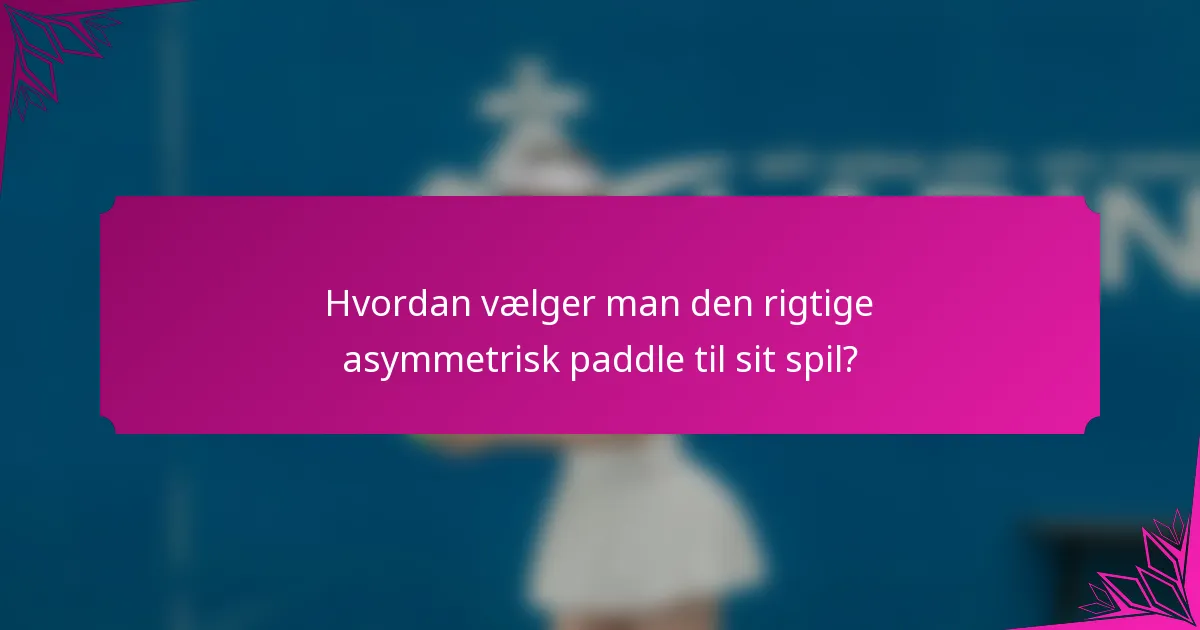Hvordan vælger man den rigtige asymmetrisk paddle til sit spil?